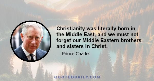 Christianity was literally born in the Middle East, and we must not forget our Middle Eastern brothers and sisters in Christ.