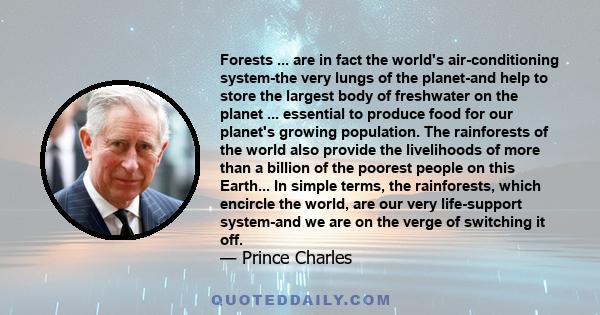 Forests ... are in fact the world's air-conditioning system-the very lungs of the planet-and help to store the largest body of freshwater on the planet ... essential to produce food for our planet's growing population.