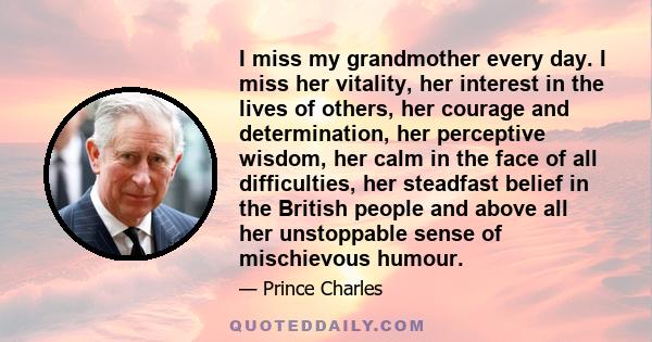 I miss my grandmother every day. I miss her vitality, her interest in the lives of others, her courage and determination, her perceptive wisdom, her calm in the face of all difficulties, her steadfast belief in the