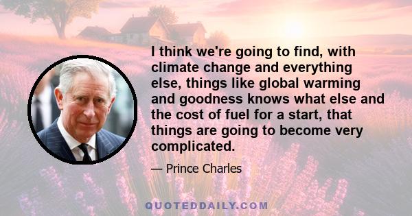 I think we're going to find, with climate change and everything else, things like global warming and goodness knows what else and the cost of fuel for a start, that things are going to become very complicated.