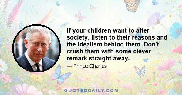 If your children want to alter society, listen to their reasons and the idealism behind them. Don't crush them with some clever remark straight away.