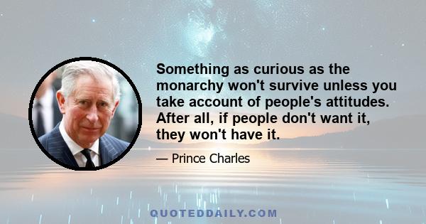 Something as curious as the monarchy won't survive unless you take account of people's attitudes. After all, if people don't want it, they won't have it.