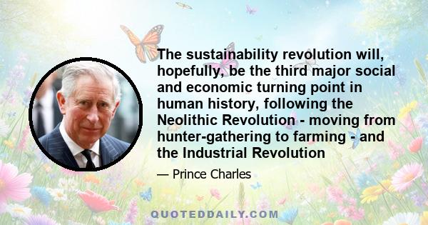 The sustainability revolution will, hopefully, be the third major social and economic turning point in human history, following the Neolithic Revolution - moving from hunter-gathering to farming - and the Industrial