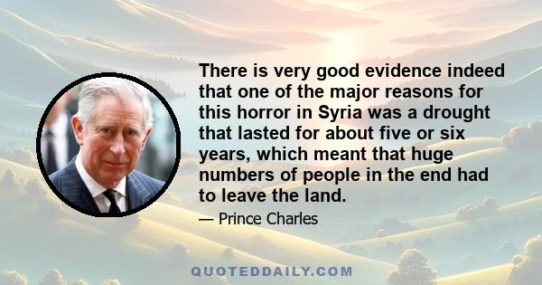 There is very good evidence indeed that one of the major reasons for this horror in Syria was a drought that lasted for about five or six years, which meant that huge numbers of people in the end had to leave the land.