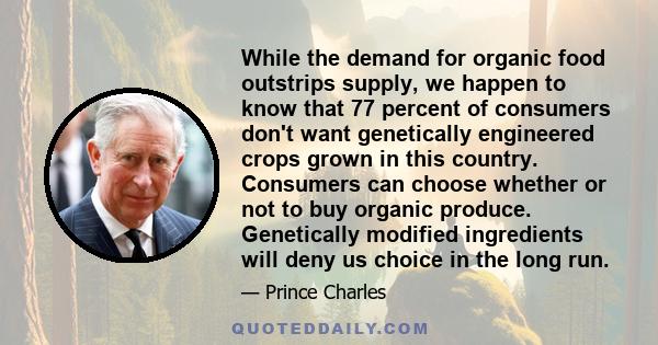 While the demand for organic food outstrips supply, we happen to know that 77 percent of consumers don't want genetically engineered crops grown in this country. Consumers can choose whether or not to buy organic