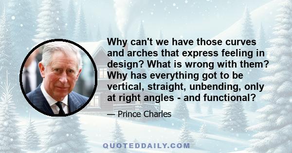 Why can't we have those curves and arches that express feeling in design? What is wrong with them? Why has everything got to be vertical, straight, unbending, only at right angles - and functional?