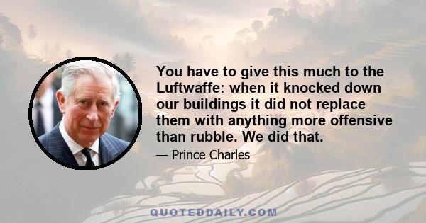 You have to give this much to the Luftwaffe: when it knocked down our buildings it did not replace them with anything more offensive than rubble. We did that.