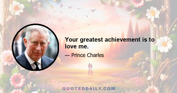 Your greatest achievement is to love me.