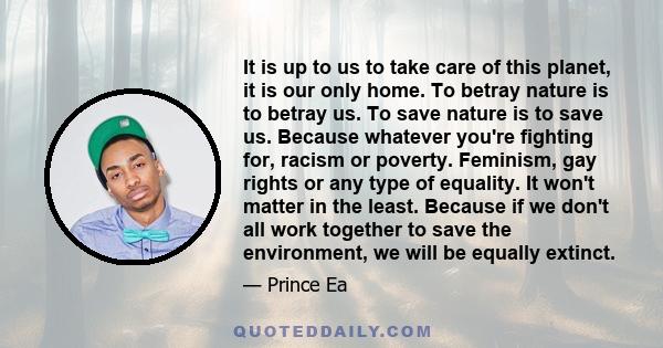 It is up to us to take care of this planet, it is our only home. To betray nature is to betray us. To save nature is to save us. Because whatever you're fighting for, racism or poverty. Feminism, gay rights or any type