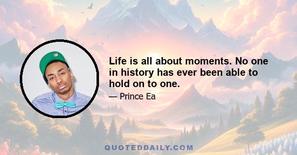 Life is all about moments. No one in history has ever been able to hold on to one.