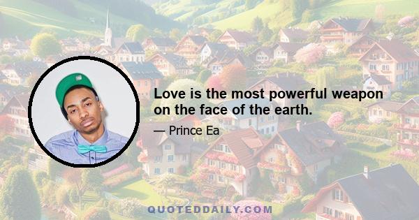 Love is the most powerful weapon on the face of the earth.