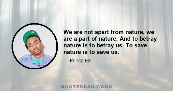 We are not apart from nature, we are a part of nature. And to betray nature is to betray us. To save nature is to save us.