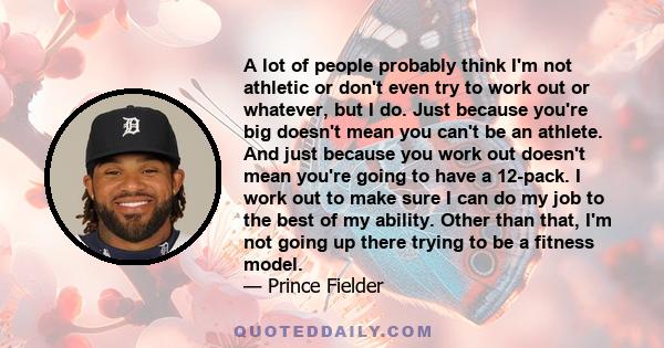 A lot of people probably think I'm not athletic or don't even try to work out or whatever, but I do. Just because you're big doesn't mean you can't be an athlete. And just because you work out doesn't mean you're going