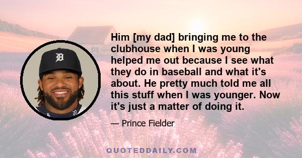 Him [my dad] bringing me to the clubhouse when I was young helped me out because I see what they do in baseball and what it's about. He pretty much told me all this stuff when I was younger. Now it's just a matter of