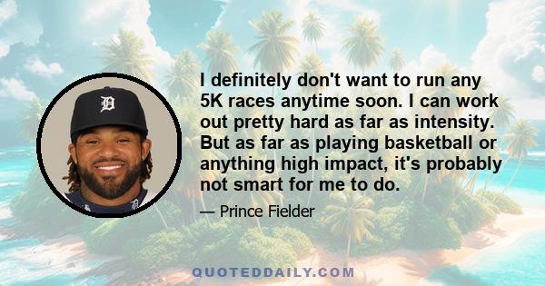 I definitely don't want to run any 5K races anytime soon. I can work out pretty hard as far as intensity. But as far as playing basketball or anything high impact, it's probably not smart for me to do.