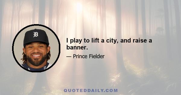 I play to lift a city, and raise a banner.