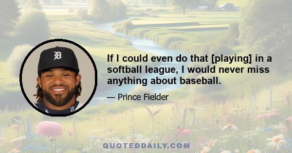 If I could even do that [playing] in a softball league, I would never miss anything about baseball.