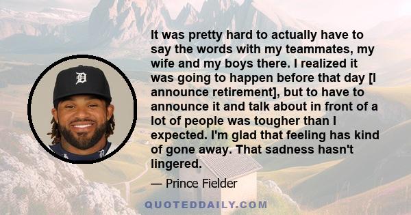 It was pretty hard to actually have to say the words with my teammates, my wife and my boys there. I realized it was going to happen before that day [I announce retirement], but to have to announce it and talk about in