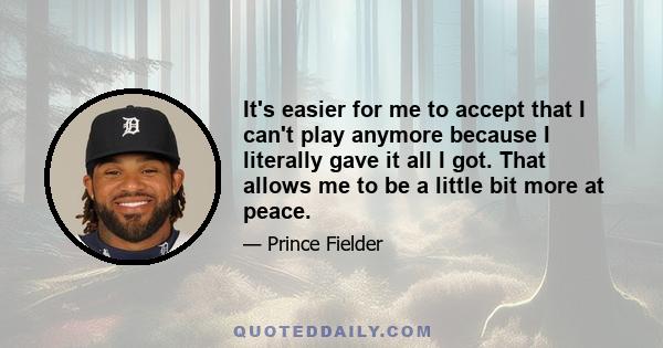 It's easier for me to accept that I can't play anymore because I literally gave it all I got. That allows me to be a little bit more at peace.