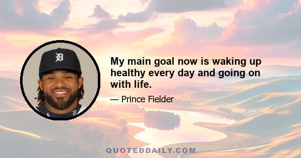 My main goal now is waking up healthy every day and going on with life.