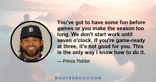 You've got to have some fun before games or you make the season too long. We don't start work until seven o'clock. If you're game-ready at three, it's not good for you. This is the only way I know how to do it.