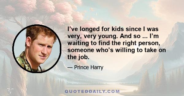 I’ve longed for kids since I was very, very young. And so ... I’m waiting to find the right person, someone who’s willing to take on the job.