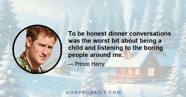 To be honest dinner conversations was the worst bit about being a child and listening to the boring people around me.