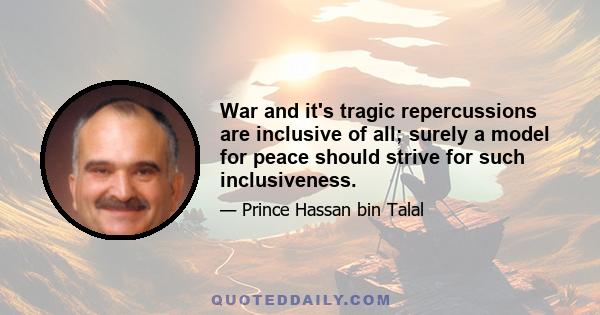 War and it's tragic repercussions are inclusive of all; surely a model for peace should strive for such inclusiveness.