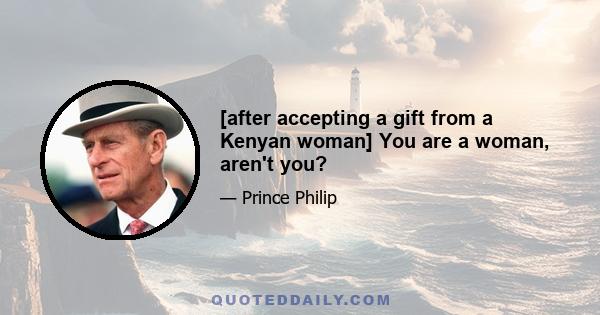 [after accepting a gift from a Kenyan woman] You are a woman, aren't you?