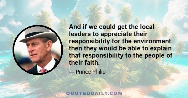 And if we could get the local leaders to appreciate their responsibility for the environment then they would be able to explain that responsibility to the people of their faith.