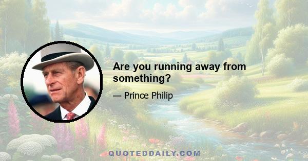 Are you running away from something?