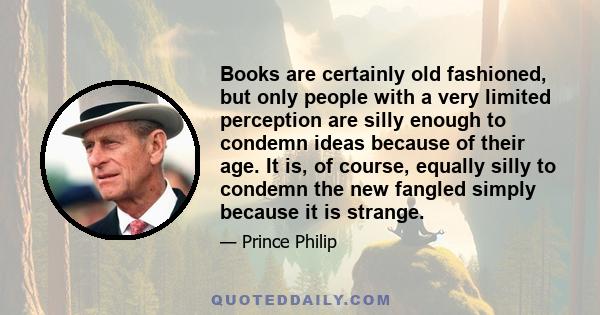 Books are certainly old fashioned, but only people with a very limited perception are silly enough to condemn ideas because of their age. It is, of course, equally silly to condemn the new fangled simply because it is