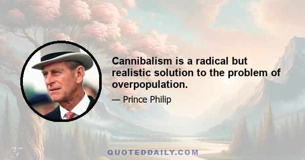 Cannibalism is a radical but realistic solution to the problem of overpopulation.