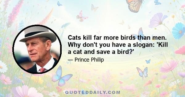 Cats kill far more birds than men. Why don't you have a slogan: 'Kill a cat and save a bird?'