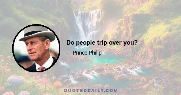 Do people trip over you?