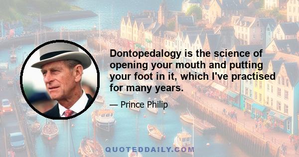 Dontopedalogy is the science of opening your mouth and putting your foot in it, which I've practised for many years.