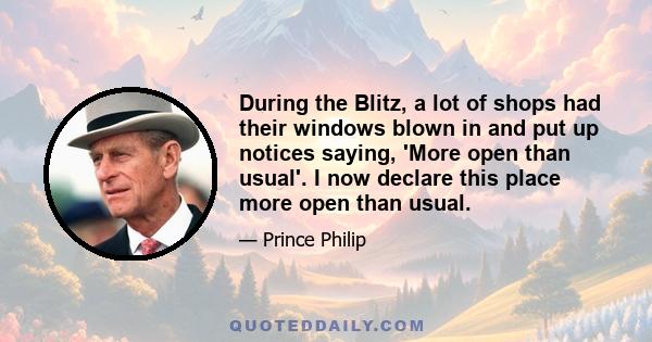 During the Blitz, a lot of shops had their windows blown in and put up notices saying, 'More open than usual'. I now declare this place more open than usual.