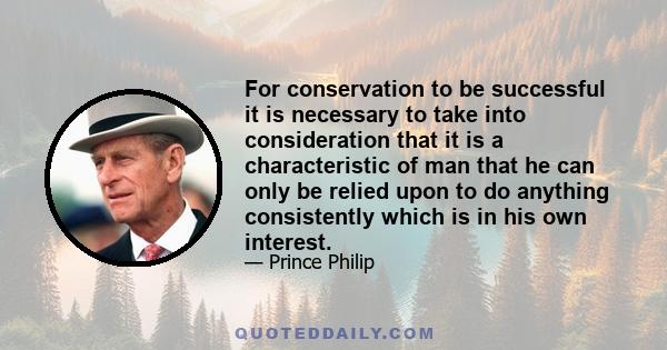 For conservation to be successful it is necessary to take into consideration that it is a characteristic of man that he can only be relied upon to do anything consistently which is in his own interest.