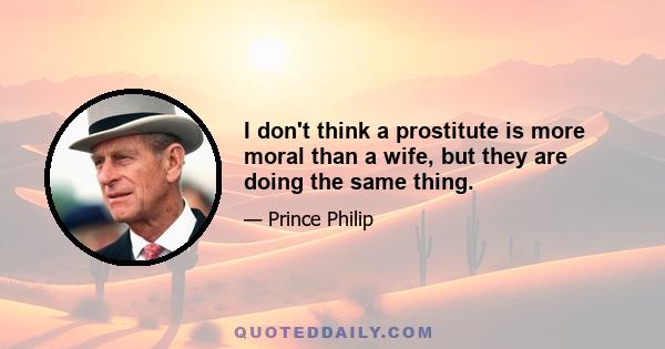 I don't think a prostitute is more moral than a wife, but they are doing the same thing.