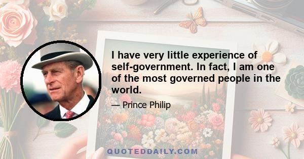 I have very little experience of self-government. In fact, I am one of the most governed people in the world.