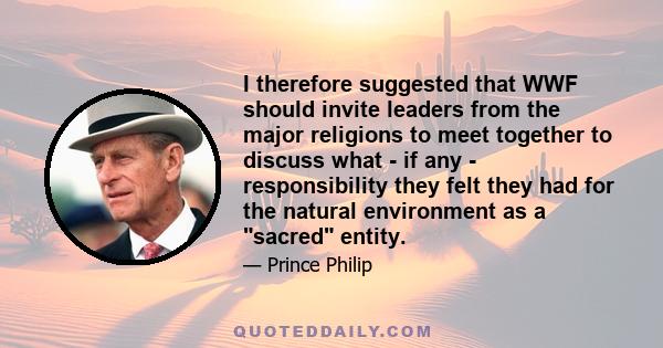 I therefore suggested that WWF should invite leaders from the major religions to meet together to discuss what - if any - responsibility they felt they had for the natural environment as a sacred entity.