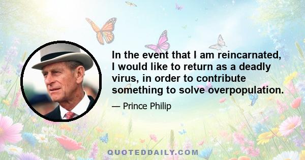 In the event that I am reincarnated, I would like to return as a deadly virus, in order to contribute something to solve overpopulation.