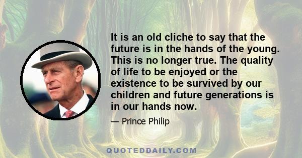 It is an old cliche to say that the future is in the hands of the young. This is no longer true. The quality of life to be enjoyed or the existence to be survived by our children and future generations is in our hands