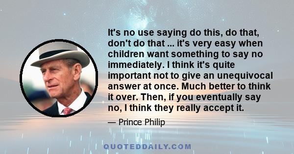 It's no use saying do this, do that, don't do that ... it's very easy when children want something to say no immediately. I think it's quite important not to give an unequivocal answer at once. Much better to think it