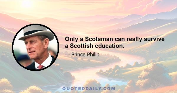 Only a Scotsman can really survive a Scottish education.