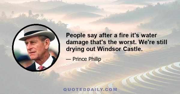 People say after a fire it's water damage that's the worst. We're still drying out Windsor Castle.