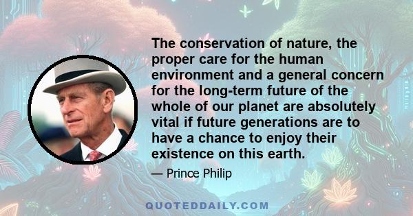 The conservation of nature, the proper care for the human environment and a general concern for the long-term future of the whole of our planet are absolutely vital if future generations are to have a chance to enjoy