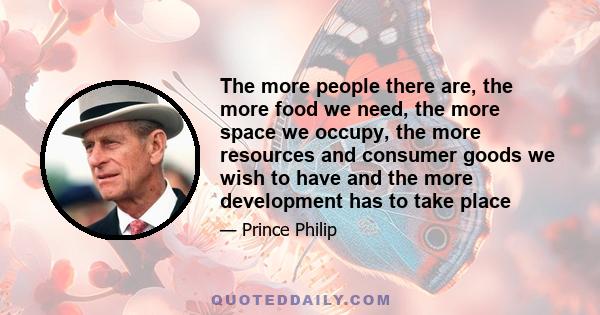 The more people there are, the more food we need, the more space we occupy, the more resources and consumer goods we wish to have and the more development has to take place