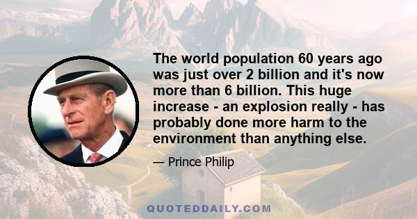 The world population 60 years ago was just over 2 billion and it's now more than 6 billion. This huge increase - an explosion really - has probably done more harm to the environment than anything else.