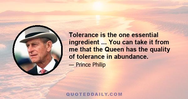 Tolerance is the one essential ingredient ... You can take it from me that the Queen has the quality of tolerance in abundance.